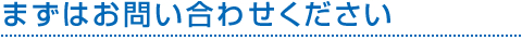 まずはお問い合わせ下さい