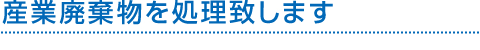 産業廃棄物を処理致します