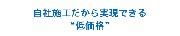 自社施工だから実現できる”低価格”